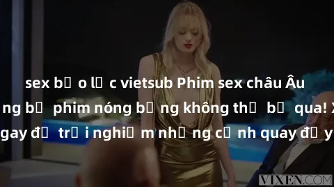 sex bạo lực vietsub Phim sex châu Âu đỉnh cao: Top những bộ phim nóng bỏng không thể bỏ qua! Xem ngay để trải nghiệm những cảnh quay đầy kích thích và cuồng nhiệt.