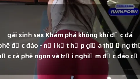 gái xinh sex Khám phá không khí độc đáo tại sex quán cà phê độc đáo - nơi kết hợp giữa thưởng thức cà phê ngon và trải nghiệm độc đáo của không gian sex shop.