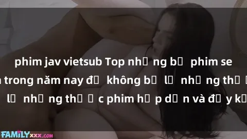 phim jav vietsub Top những bộ phim sex hay nhất nên xem trong năm nay để không bỏ lỡ những thước phim hấp dẫn và đầy kịch tính.