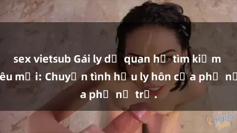 sex vietsub Gái ly dị quan hệ tìm kiếm tình yêu mới: Chuyện tình hậu ly hôn của phụ nữ trẻ.