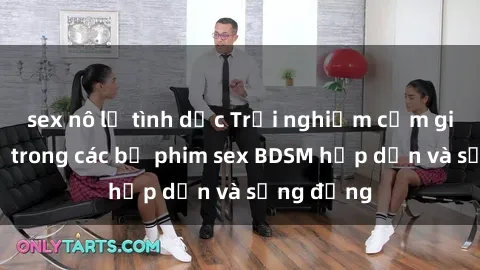 sex nô lệ tình dục Trải nghiệm cảm giác mới lạ trong các bộ phim sex BDSM hấp dẫn và sống động