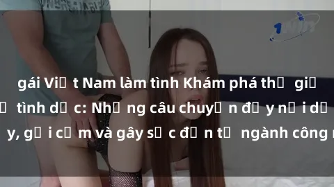 gái Việt Nam làm tình Khám phá thế giới của phim sex nô lệ tình dục: Những câu chuyện đầy nổi dậy, gợi cảm và gây sốc đến từ ngành công nghiệp giải trí đen tối