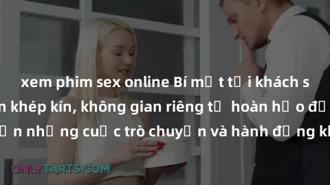 xem phim sex online Bí mật tại khách sạn: Phòng quay lén khép kín, không gian riêng tư hoàn hảo để thực hiện những cuộc trò chuyện và hành động không bị người khác phát hiện.