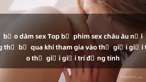 bạo dâm sex Top bộ phim sex châu âu nổi tiếng không thể bỏ qua khi tham gia vào thế giới giải trí đồng tính