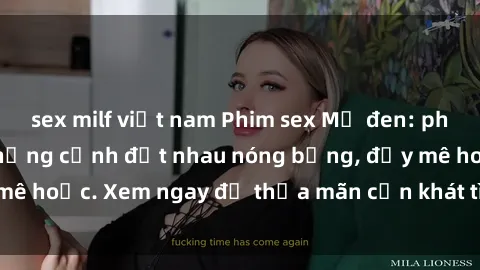 sex milf việt nam Phim sex Mỹ đen: phút mãnh liệt với những cảnh địt nhau nóng bỏng, đầy mê hoặc. Xem ngay để thỏa mãn cơn khát tình dục của bạn!