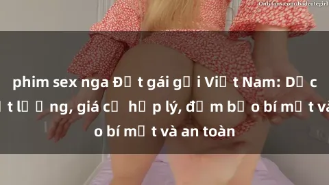 phim sex nga Đặt gái gọi Việt Nam: Dịch vụ chất lượng, giá cả hợp lý, đảm bảo bí mật và an toàn