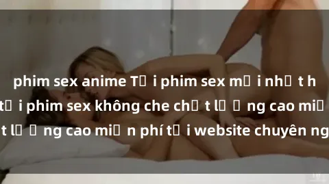 phim sex anime Tải phim sex mới nhất hot nhất - Xem và tải phim sex không che chất lượng cao miễn phí tại website chuyên nghiệp.