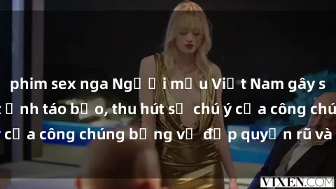 phim sex nga Người mẫu Việt Nam gây sốt với loạt shoot ảnh táo bạo, thu hút sự chú ý của công chúng bằng vẻ đẹp quyến rũ và gợi cảm.