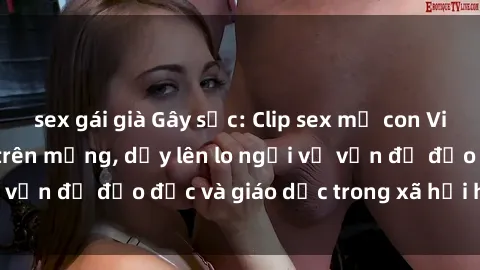 sex gái già Gây sốc: Clip sex mẹ con Việt Nam lan truyền trên mạng, dấy lên lo ngại về vấn đề đạo đức và giáo dục trong xã hội hiện nay.